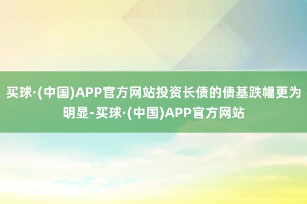 买球·(中国)APP官方网站投资长债的债基跌幅更为明显-买球·(中国)APP官方网站