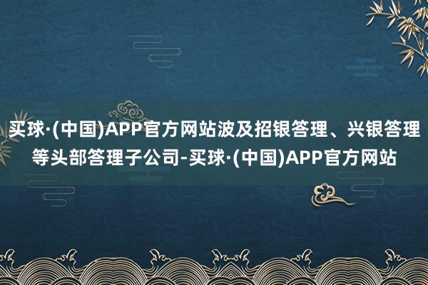 买球·(中国)APP官方网站波及招银答理、兴银答理等头部答理子公司-买球·(中国)APP官方网站