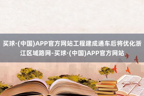 买球·(中国)APP官方网站工程建成通车后将优化浙江区域路网-买球·(中国)APP官方网站