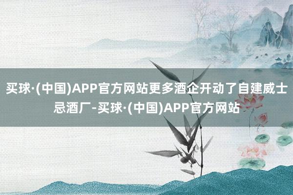 买球·(中国)APP官方网站更多酒企开动了自建威士忌酒厂-买球·(中国)APP官方网站