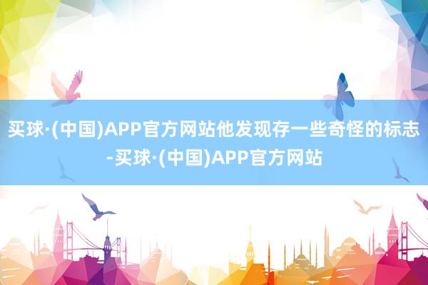 买球·(中国)APP官方网站他发现存一些奇怪的标志-买球·(中国)APP官方网站