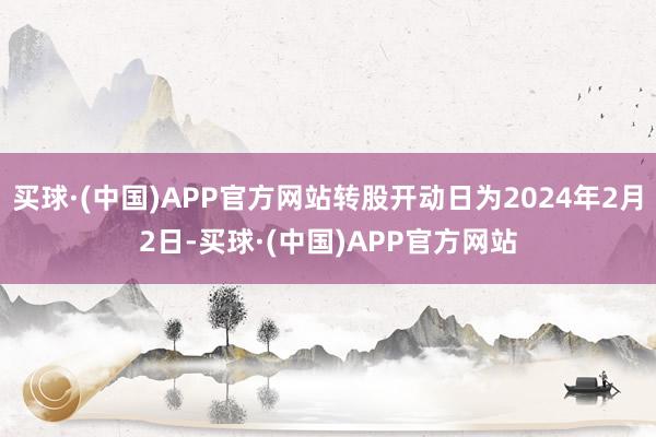 买球·(中国)APP官方网站转股开动日为2024年2月2日-买球·(中国)APP官方网站