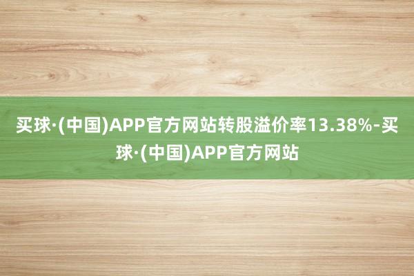 买球·(中国)APP官方网站转股溢价率13.38%-买球·(中国)APP官方网站