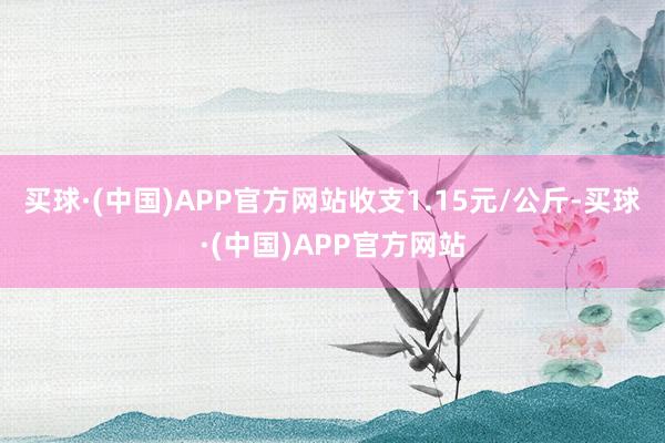 买球·(中国)APP官方网站收支1.15元/公斤-买球·(中国)APP官方网站