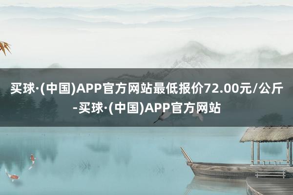 买球·(中国)APP官方网站最低报价72.00元/公斤-买球·(中国)APP官方网站