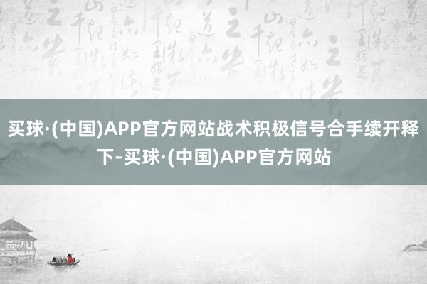 买球·(中国)APP官方网站战术积极信号合手续开释下-买球·(中国)APP官方网站