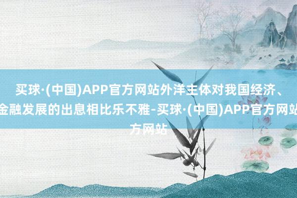 买球·(中国)APP官方网站外洋主体对我国经济、金融发展的出息相比乐不雅-买球·(中国)APP官方网站