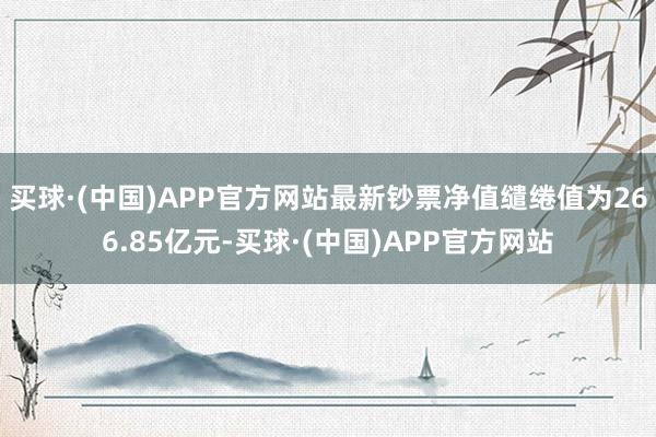 买球·(中国)APP官方网站最新钞票净值缱绻值为266.85亿元-买球·(中国)APP官方网站