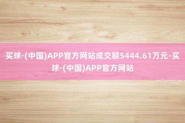 买球·(中国)APP官方网站成交额5444.61万元-买球·(中国)APP官方网站