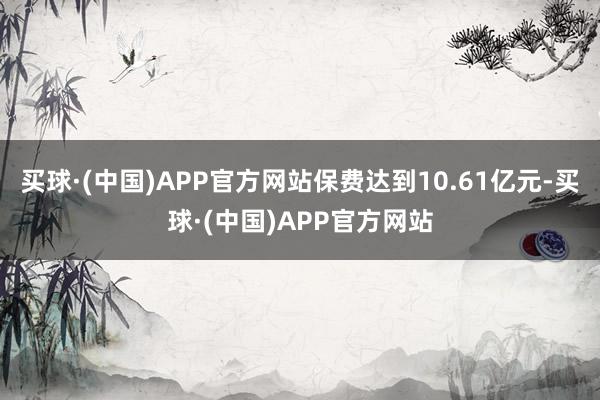 买球·(中国)APP官方网站保费达到10.61亿元-买球·(中国)APP官方网站