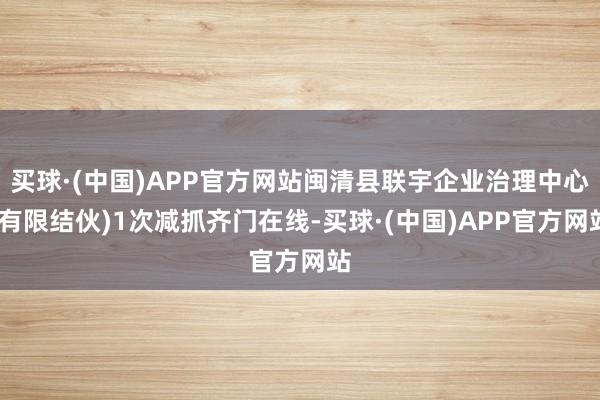 买球·(中国)APP官方网站闽清县联宇企业治理中心(有限结伙)1次减抓齐门在线-买球·(中国)APP官方网站