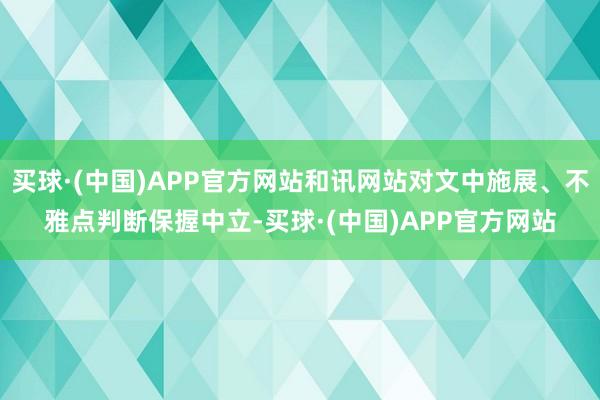 买球·(中国)APP官方网站和讯网站对文中施展、不雅点判断保握中立-买球·(中国)APP官方网站