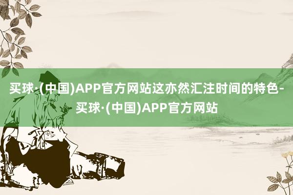 买球·(中国)APP官方网站这亦然汇注时间的特色-买球·(中国)APP官方网站