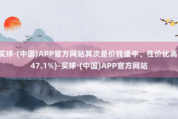 买球·(中国)APP官方网站其次是价钱适中、性价比高(47.1%)-买球·(中国)APP官方网站