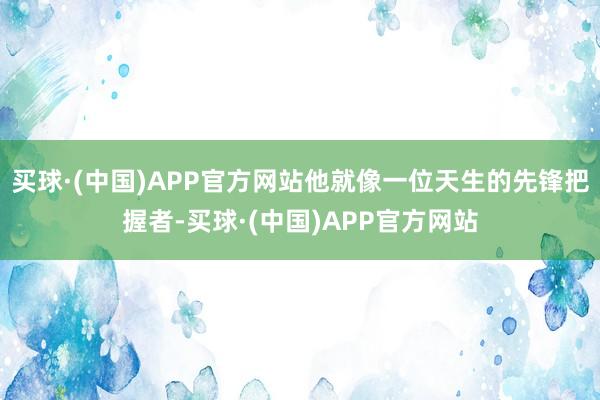 买球·(中国)APP官方网站他就像一位天生的先锋把握者-买球·(中国)APP官方网站