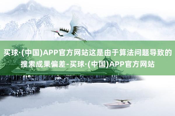 买球·(中国)APP官方网站这是由于算法问题导致的搜索成果偏差-买球·(中国)APP官方网站