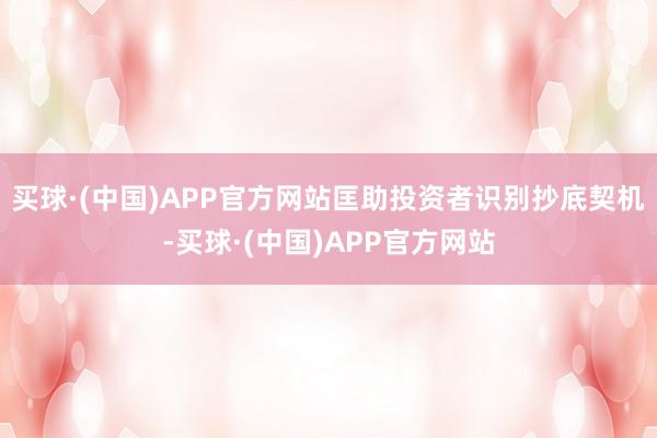 买球·(中国)APP官方网站匡助投资者识别抄底契机-买球·(中国)APP官方网站