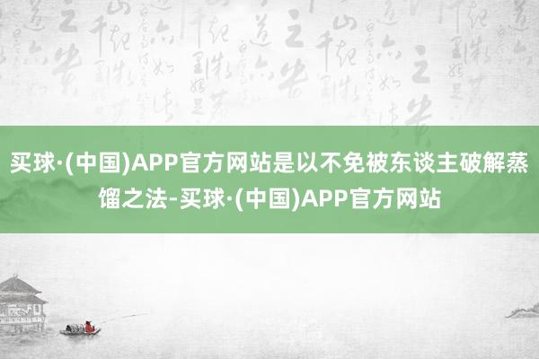 买球·(中国)APP官方网站是以不免被东谈主破解蒸馏之法-买球·(中国)APP官方网站