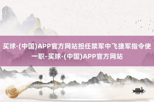 买球·(中国)APP官方网站担任禁军中飞捷军指令使一职-买球·(中国)APP官方网站