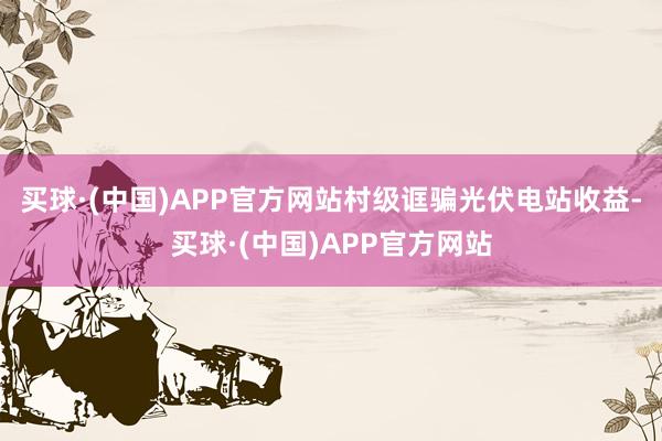 买球·(中国)APP官方网站村级诓骗光伏电站收益-买球·(中国)APP官方网站