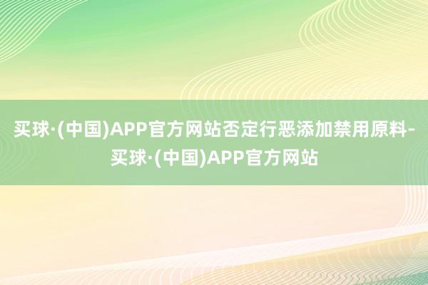 买球·(中国)APP官方网站否定行恶添加禁用原料-买球·(中国)APP官方网站