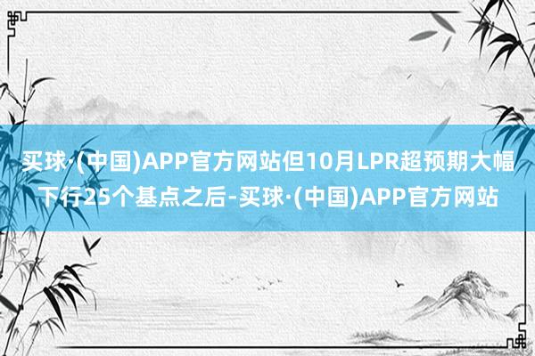 买球·(中国)APP官方网站但10月LPR超预期大幅下行25个基点之后-买球·(中国)APP官方网站