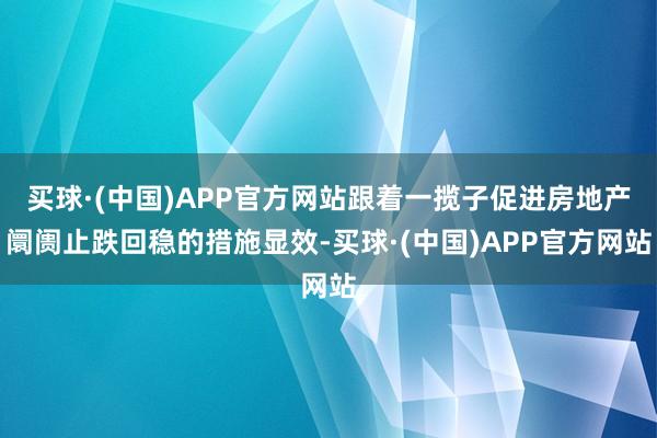 买球·(中国)APP官方网站跟着一揽子促进房地产阛阓止跌回稳的措施显效-买球·(中国)APP官方网站