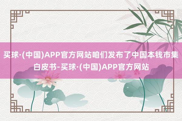 买球·(中国)APP官方网站咱们发布了中国本钱市集白皮书-买球·(中国)APP官方网站