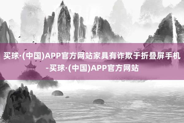 买球·(中国)APP官方网站家具有诈欺于折叠屏手机-买球·(中国)APP官方网站