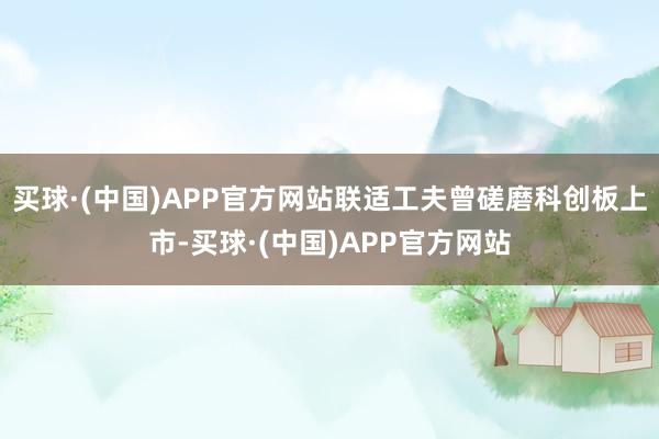 买球·(中国)APP官方网站联适工夫曾磋磨科创板上市-买球·(中国)APP官方网站