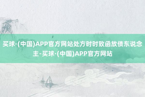 买球·(中国)APP官方网站处方时时致函放债东说念主-买球·(中国)APP官方网站