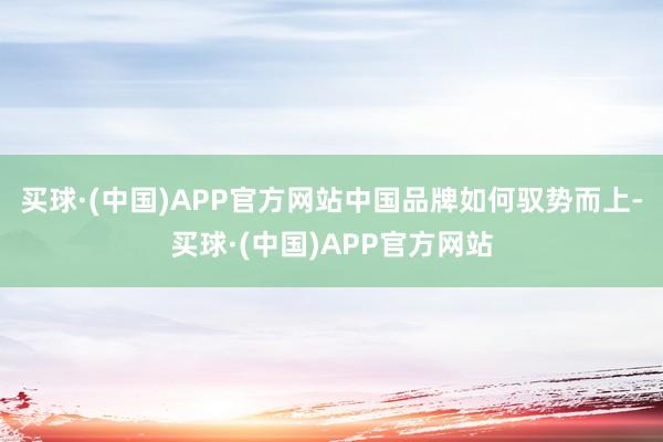 买球·(中国)APP官方网站中国品牌如何驭势而上-买球·(中国)APP官方网站