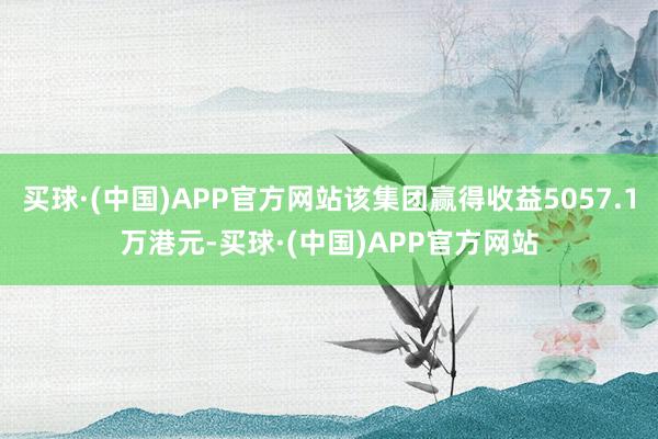 买球·(中国)APP官方网站该集团赢得收益5057.1万港元-买球·(中国)APP官方网站