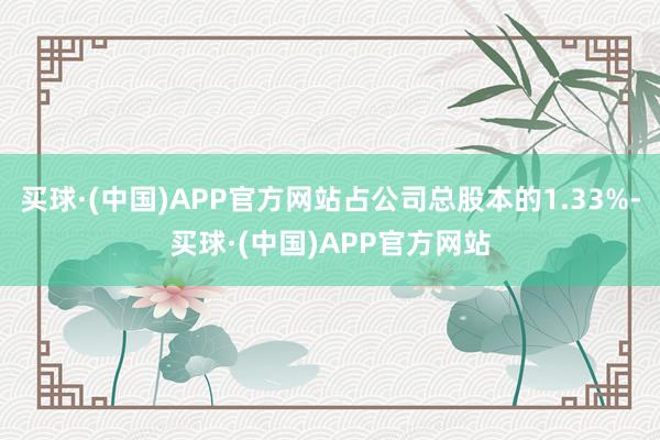 买球·(中国)APP官方网站占公司总股本的1.33%-买球·(中国)APP官方网站