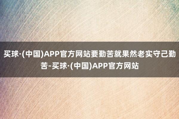 买球·(中国)APP官方网站要勤苦就果然老实守己勤苦-买球·(中国)APP官方网站