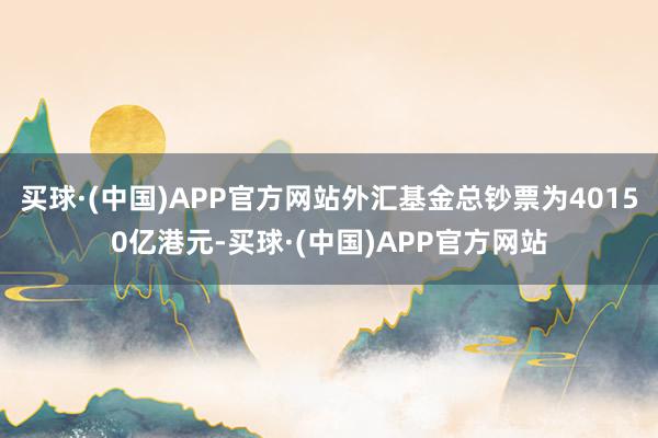 买球·(中国)APP官方网站外汇基金总钞票为40150亿港元-买球·(中国)APP官方网站