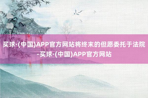 买球·(中国)APP官方网站将终末的但愿委托于法院-买球·(中国)APP官方网站