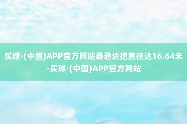 买球·(中国)APP官方网站最通达挖直径达16.64米-买球·(中国)APP官方网站