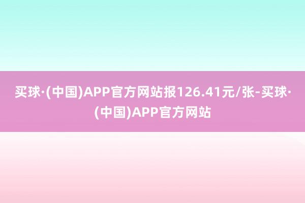 买球·(中国)APP官方网站报126.41元/张-买球·(中国)APP官方网站