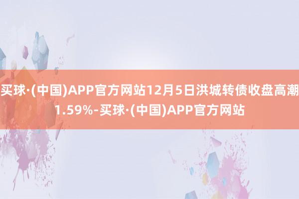 买球·(中国)APP官方网站12月5日洪城转债收盘高潮1.59%-买球·(中国)APP官方网站