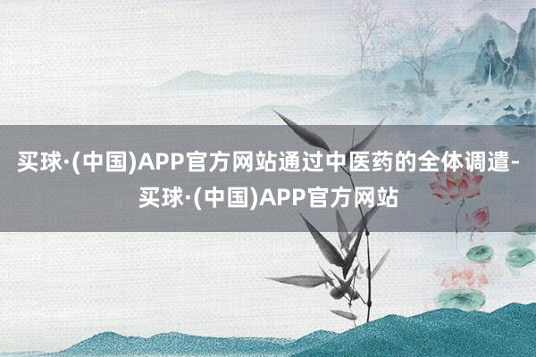 买球·(中国)APP官方网站通过中医药的全体调遣-买球·(中国)APP官方网站