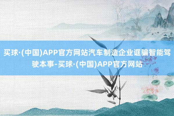 买球·(中国)APP官方网站汽车制造企业诓骗智能驾驶本事-买球·(中国)APP官方网站