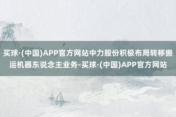 买球·(中国)APP官方网站中力股份积极布局转移搬运机器东说念主业务-买球·(中国)APP官方网站