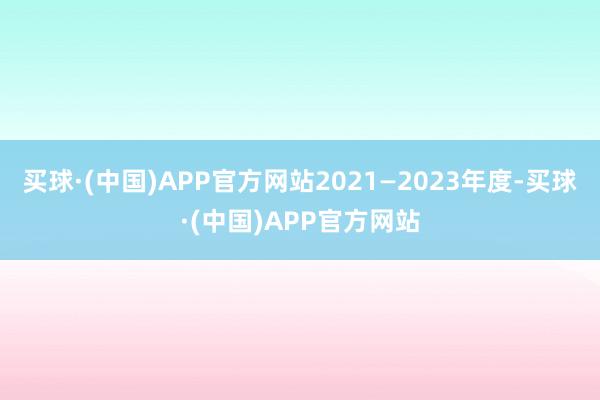 买球·(中国)APP官方网站2021—2023年度-买球·(中国)APP官方网站