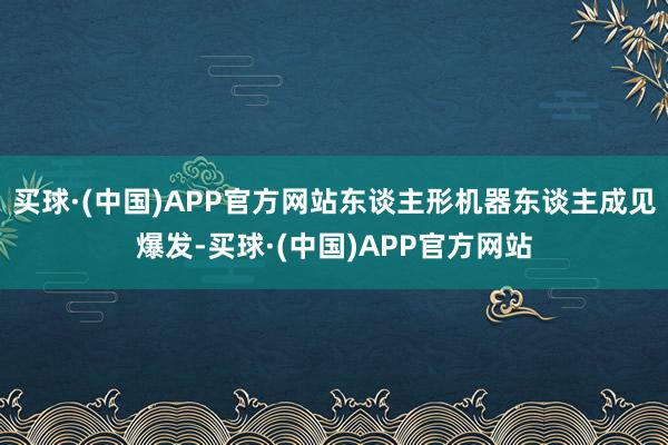 买球·(中国)APP官方网站东谈主形机器东谈主成见爆发-买球·(中国)APP官方网站