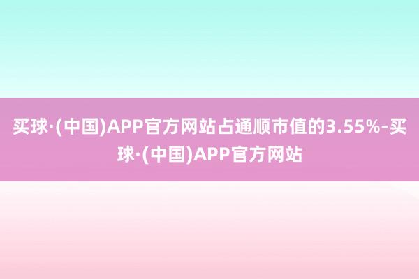 买球·(中国)APP官方网站占通顺市值的3.55%-买球·(中国)APP官方网站