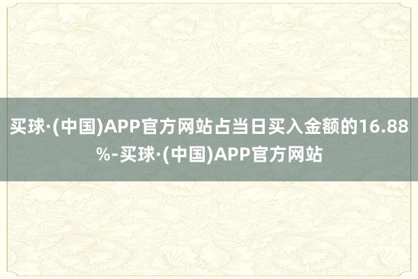 买球·(中国)APP官方网站占当日买入金额的16.88%-买球·(中国)APP官方网站