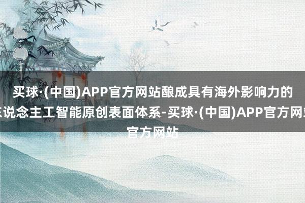 买球·(中国)APP官方网站酿成具有海外影响力的东说念主工智能原创表面体系-买球·(中国)APP官方网站