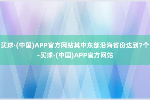 买球·(中国)APP官方网站其中东部沿海省份达到7个-买球·(中国)APP官方网站