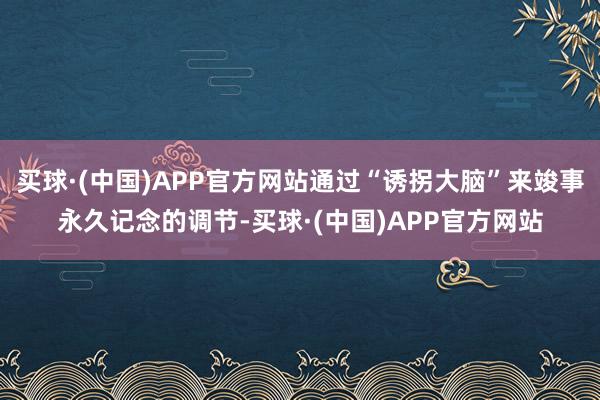 买球·(中国)APP官方网站通过“诱拐大脑”来竣事永久记念的调节-买球·(中国)APP官方网站